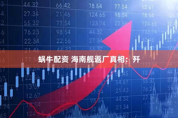 蜗牛配资 海南舰返厂真相：歼