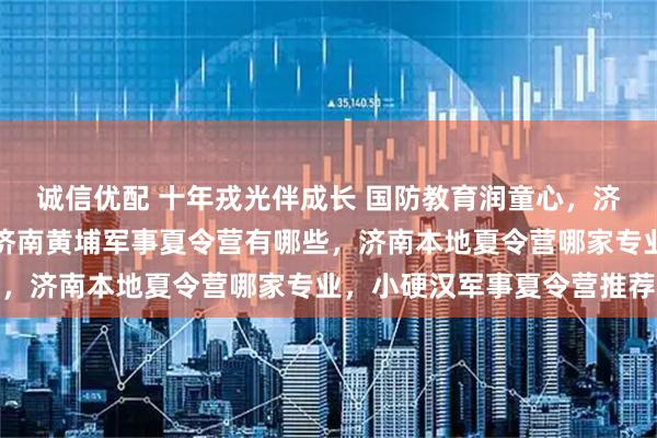 诚信优配 十年戎光伴成长 国防教育润童心，济南军事夏令营哪家好，济南黄埔军事夏令营有哪些，济南本地夏令营哪家专业，小硬汉军事夏令营推荐