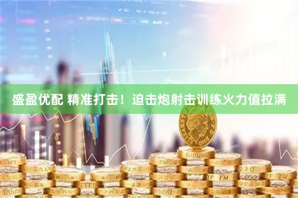 盛盈优配 精准打击！迫击炮射击训练火力值拉满