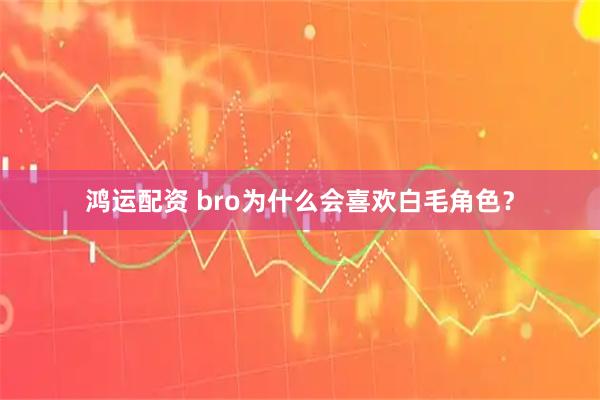 鸿运配资 bro为什么会喜欢白毛角色？
