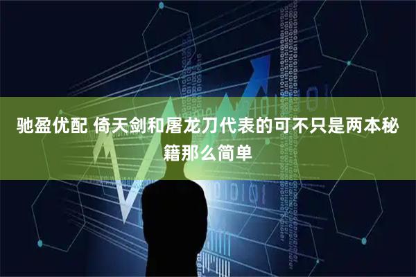 驰盈优配 倚天剑和屠龙刀代表的可不只是两本秘籍那么简单