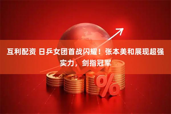 互利配资 日乒女团首战闪耀！张本美和展现超强实力，剑指冠军