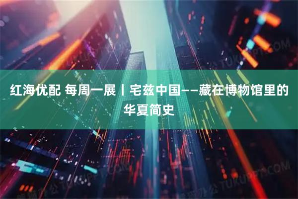 红海优配 每周一展丨宅兹中国——藏在博物馆里的华夏简史