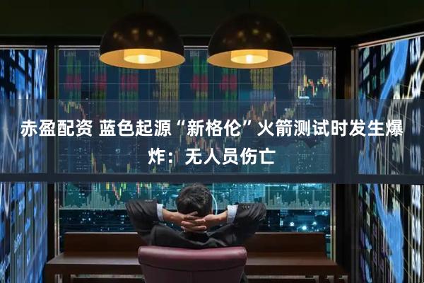 赤盈配资 蓝色起源“新格伦”火箭测试时发生爆炸：无人员伤亡