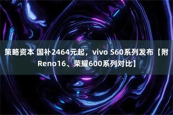 策略资本 国补2464元起,vivo S60系列发布【附Reno16、荣耀600系列对比】