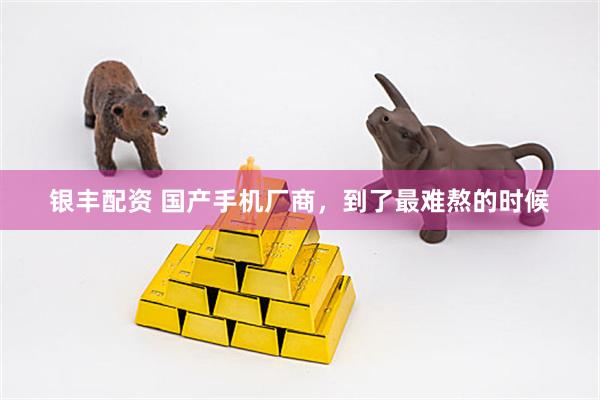 银丰配资 国产手机厂商,到了最难熬的时候