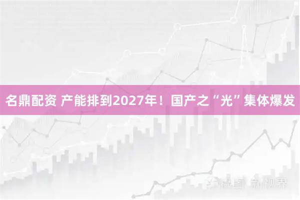 名鼎配资 产能排到2027年！国产之“光”集体爆发