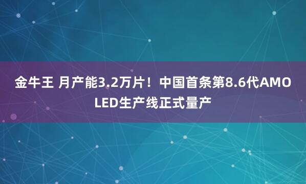 金牛王 月产能3.2万片！中国首条第8.6代AMOLED生产线正式量产