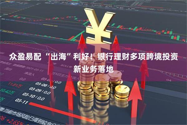 众盈易配 “出海”利好！银行理财多项跨境投资新业务落地