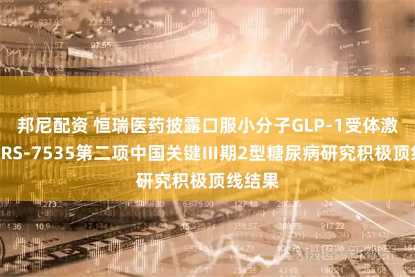 邦尼配资 恒瑞医药披露口服小分子GLP-1受体激动剂HRS-7535第二项中国关键Ⅲ期2型糖尿病研究积极顶线结果
