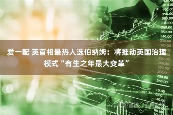 爱一配 英首相最热人选伯纳姆：将推动英国治理模式“有生之年最大变革”