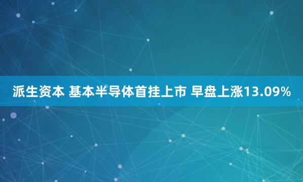 派生资本 基本半导体首挂上市 早盘上涨13.09%