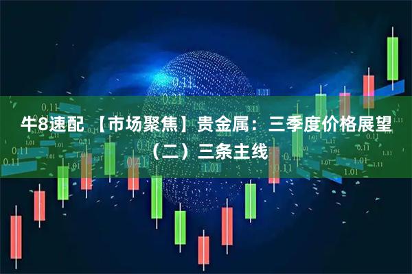 牛8速配 【市场聚焦】贵金属：三季度价格展望（二）三条主线