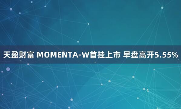 天盈财富 MOMENTA-W首挂上市 早盘高开5.55%