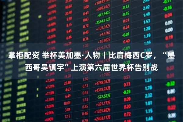 掌柜配资 举杯美加墨·人物丨比肩梅西C罗，“墨西哥吴镇宇”上演第六届世界杯告别战