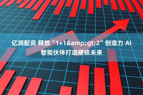 亿润配资 释放“1+1>2”创造力 AI智能伙伴打造硬核未来