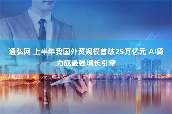 通弘网 上半年我国外贸规模首破25万亿元 AI算力成最强增长引擎