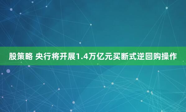 股策略 央行将开展1.4万亿元买断式逆回购操作