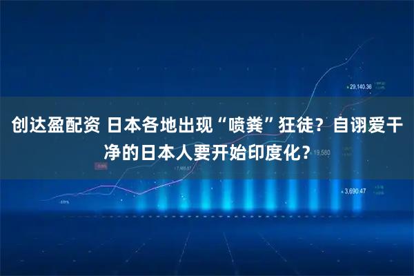 创达盈配资 日本各地出现“喷粪”狂徒?自诩爱干净的日本人要开始印度化?