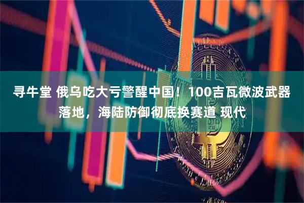 寻牛堂 俄乌吃大亏警醒中国!100吉瓦微波武器落地,海陆防御彻底换赛道 现代