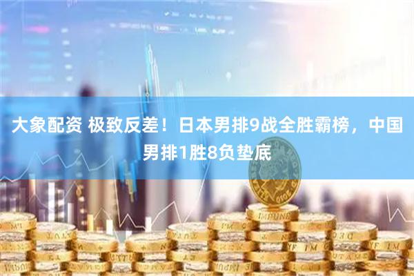大象配资 极致反差!日本男排9战全胜霸榜,中国男排1胜8负垫底
