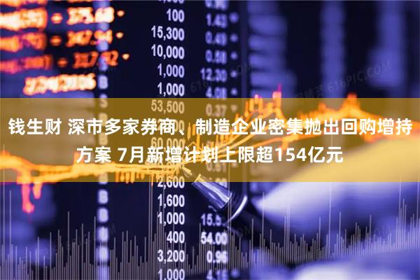 钱生财 深市多家券商、制造企业密集抛出回购增持方案 7月新增计划上限超154亿元