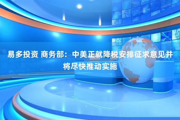 易多投资 商务部：中美正就降税安排征求意见并将尽快推动实施