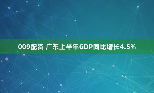 009配资 广东上半年GDP同比增长4.5%