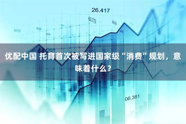 优配中国 托育首次被写进国家级“消费”规划，意味着什么？