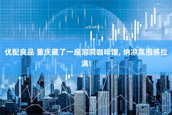 优配良品 重庆藏了一座溶洞咖啡馆, 纳凉氛围感拉满!