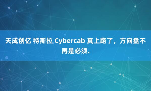 天成创亿 特斯拉 Cybercab 真上路了，方向盘不再是必须.