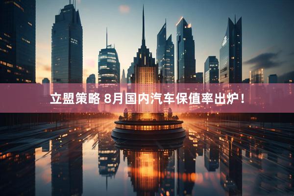 立盟策略 8月国内汽车保值率出炉！