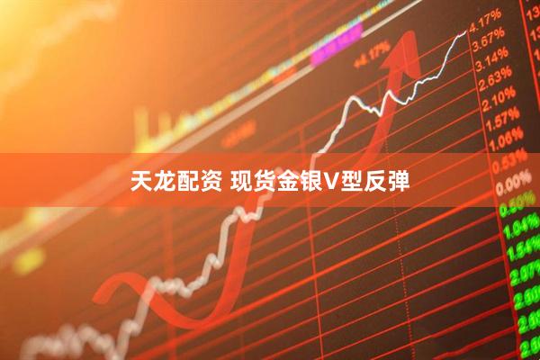 天龙配资 现货金银V型反弹