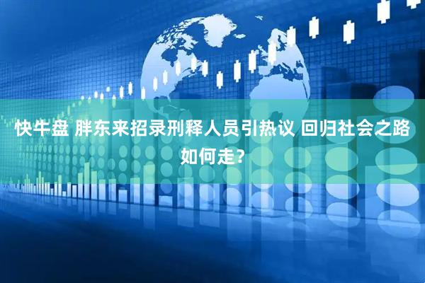 快牛盘 胖东来招录刑释人员引热议 回归社会之路如何走？