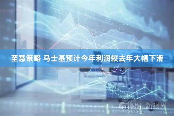 至慧策略 马士基预计今年利润较去年大幅下滑