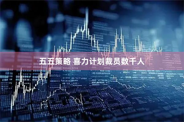 五五策略 喜力计划裁员数千人