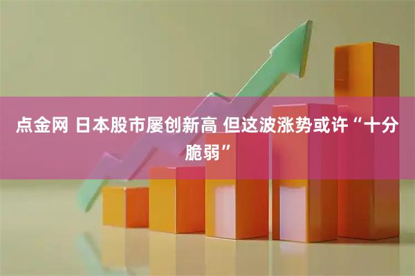点金网 日本股市屡创新高 但这波涨势或许“十分脆弱”