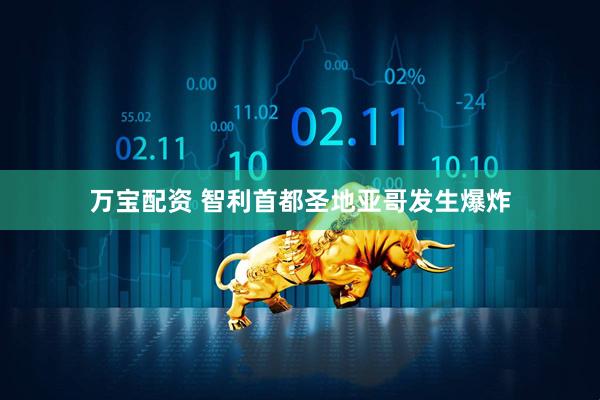 万宝配资 智利首都圣地亚哥发生爆炸