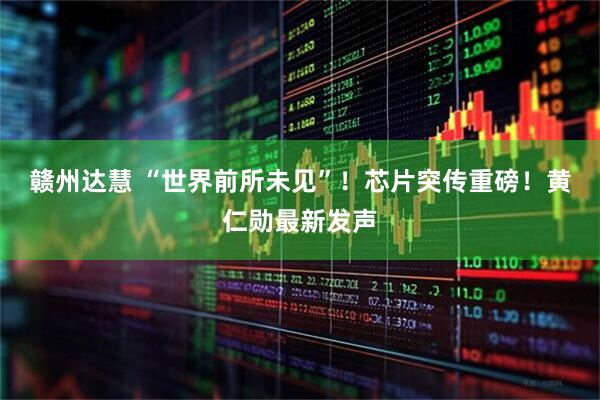 赣州达慧 “世界前所未见”！芯片突传重磅！黄仁勋最新发声