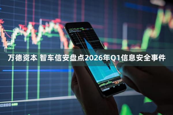 万德资本 智车信安盘点2026年Q1信息安全事件