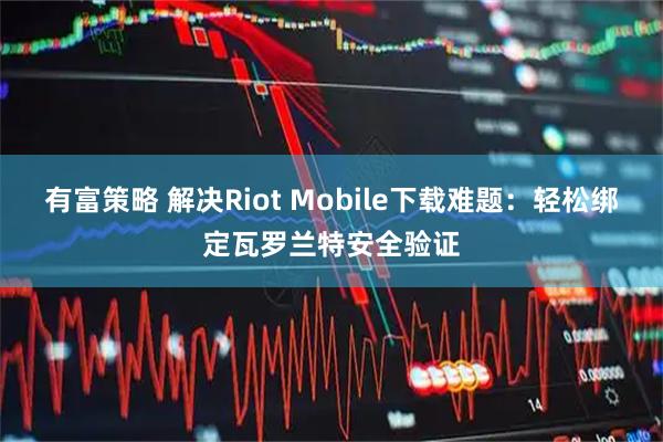 有富策略 解决Riot Mobile下载难题：轻松绑定瓦罗兰特安全验证