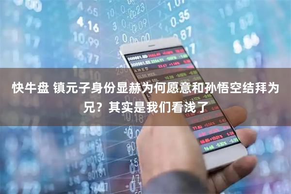 快牛盘 镇元子身份显赫为何愿意和孙悟空结拜为兄?其实是我们看浅了
