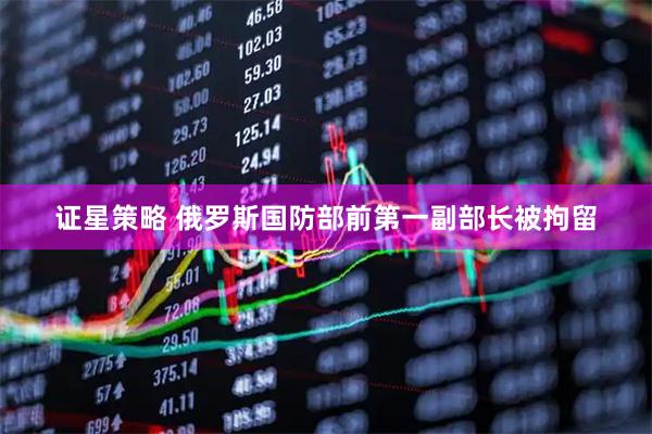 证星策略 俄罗斯国防部前第一副部长被拘留