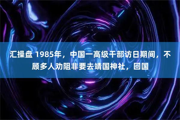 汇操盘 1985年，中国一高级干部访日期间，不顾多人劝阻非要去靖国神社，回国