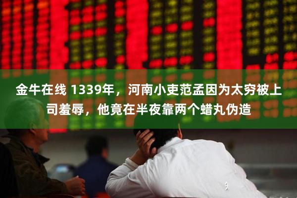 金牛在线 1339年，河南小吏范孟因为太穷被上司羞辱，他竟在半夜靠两个蜡丸伪造