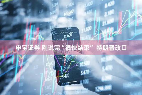 申宝证券 刚说完“很快结束” 特朗普改口