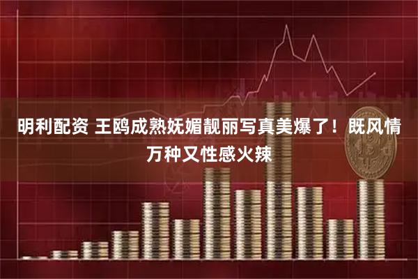 明利配资 王鸥成熟妩媚靓丽写真美爆了！既风情万种又性感火辣