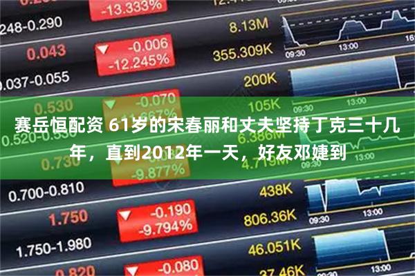赛岳恒配资 61岁的宋春丽和丈夫坚持丁克三十几年,直到2012年一天,好友邓婕到