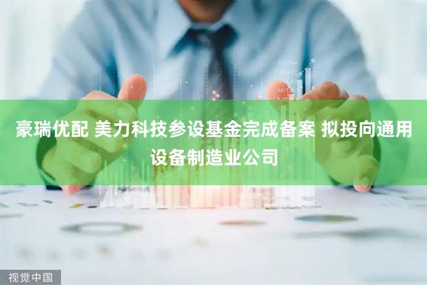 豪瑞优配 美力科技参设基金完成备案 拟投向通用设备制造业公司