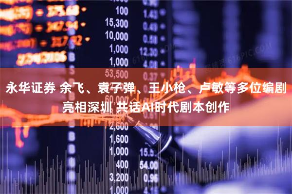 永华证券 余飞、袁子弹、王小枪、卢敏等多位编剧亮相深圳 共话AI时代剧本创作